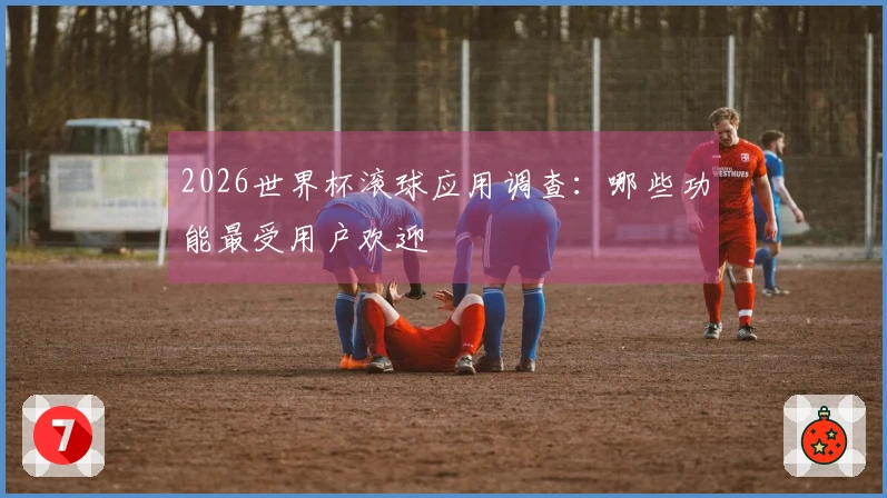 2026世界杯滚球应用调查：哪些功能最受用户欢迎