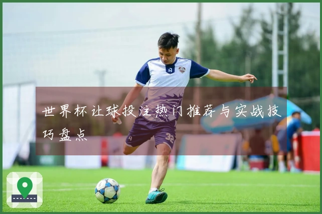 世界杯让球投注热门推荐与实战技巧盘点