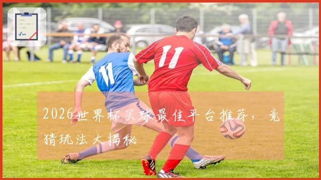 2026世界杯买球最佳平台推荐，竞猜玩法大揭秘