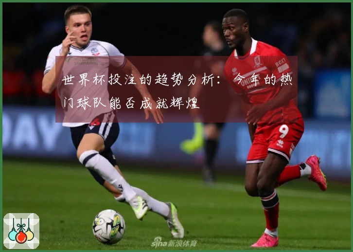 世界杯投注的趋势分析：今年的热门球队能否成就辉煌