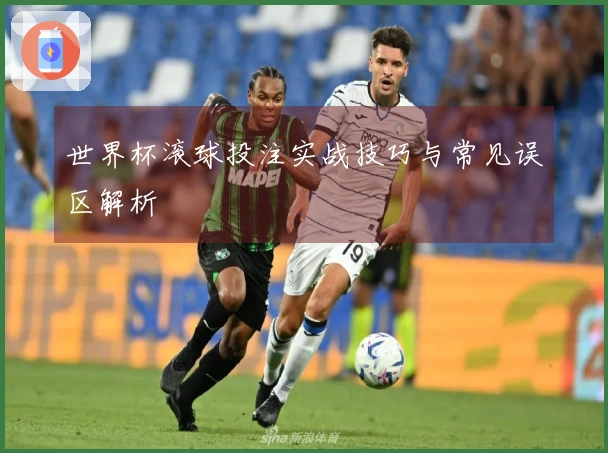 世界杯滚球投注实战技巧与常见误区解析