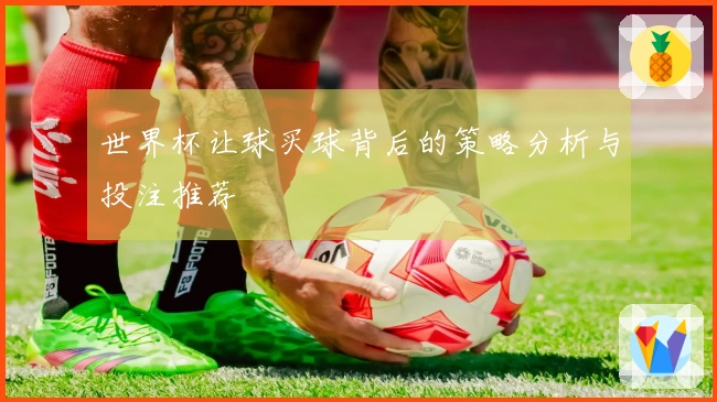 世界杯让球买球背后的策略分析与投注推荐