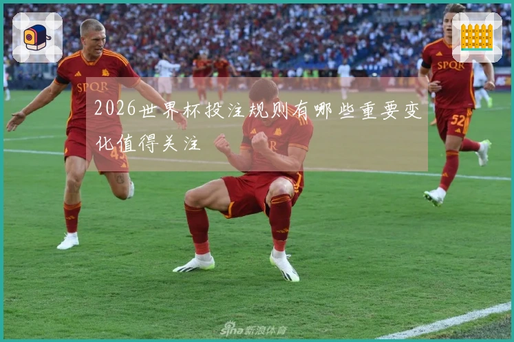 2026世界杯投注规则有哪些重要变化值得关注