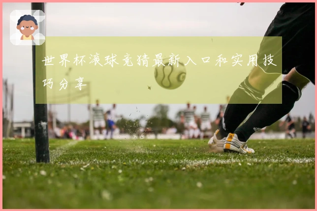 世界杯滚球竞猜最新入口和实用技巧分享