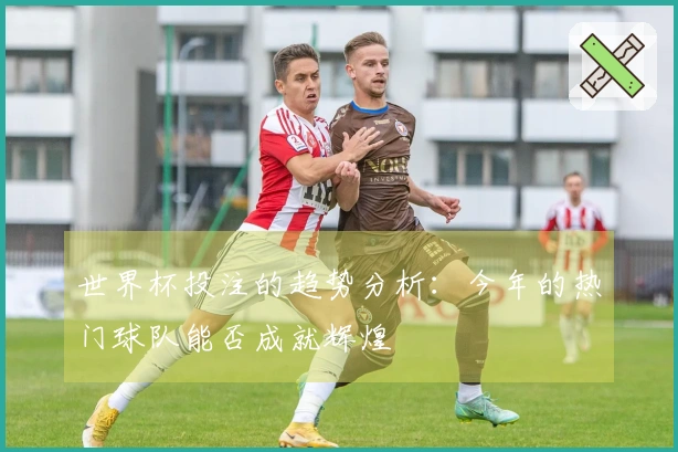 世界杯投注的趋势分析：今年的热门球队能否成就辉煌