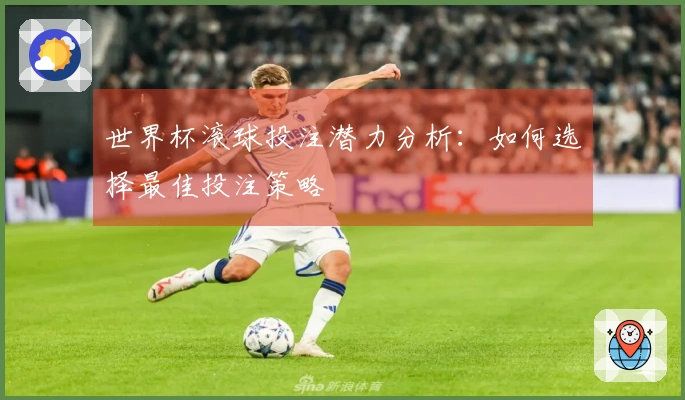 世界杯滚球投注潜力分析：如何选择最佳投注策略