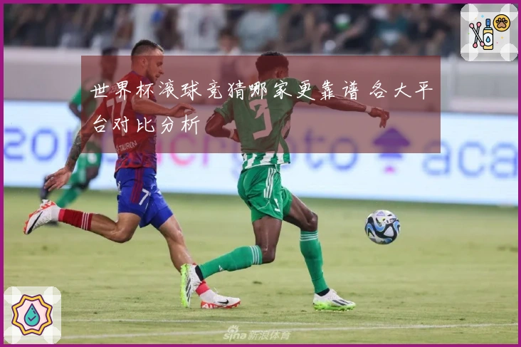 世界杯滚球竞猜哪家更靠谱 各大平台对比分析