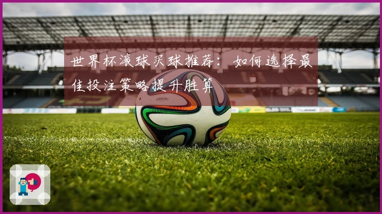 世界杯滚球买球推荐：如何选择最佳投注策略提升胜算