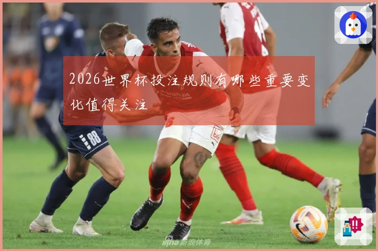 2026世界杯投注规则有哪些重要变化值得关注