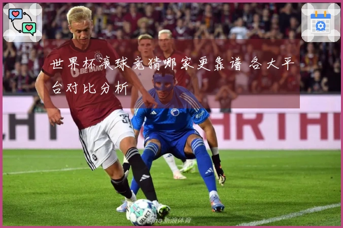 世界杯滚球竞猜哪家更靠谱 各大平台对比分析