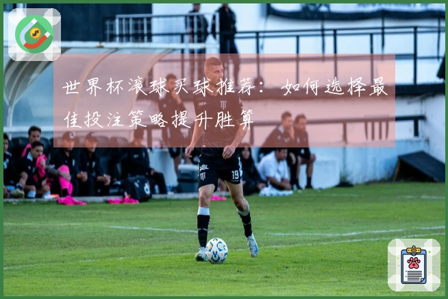 世界杯滚球买球推荐：如何选择最佳投注策略提升胜算