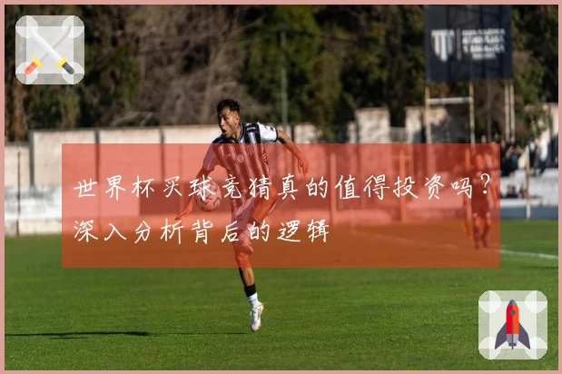 世界杯买球竞猜真的值得投资吗？深入分析背后的逻辑