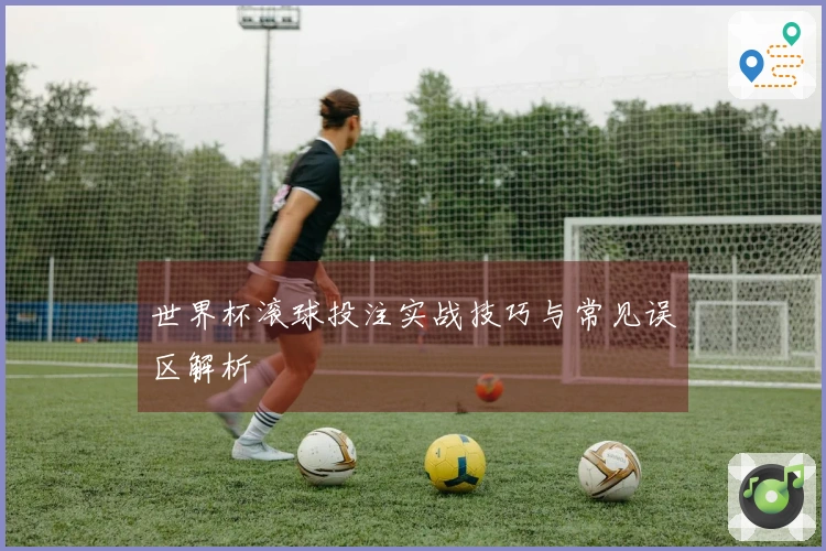 世界杯滚球投注实战技巧与常见误区解析